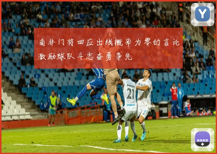 南非门将回应出线概率为零的言论激励球队斗志奋勇争先