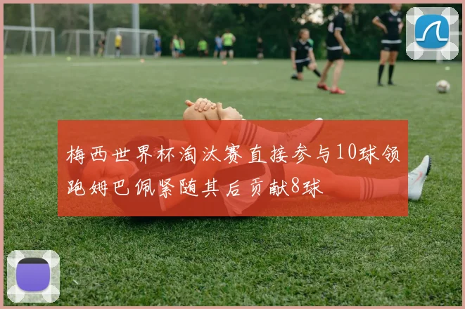 梅西世界杯淘汰赛直接参与10球领跑姆巴佩紧随其后贡献8球