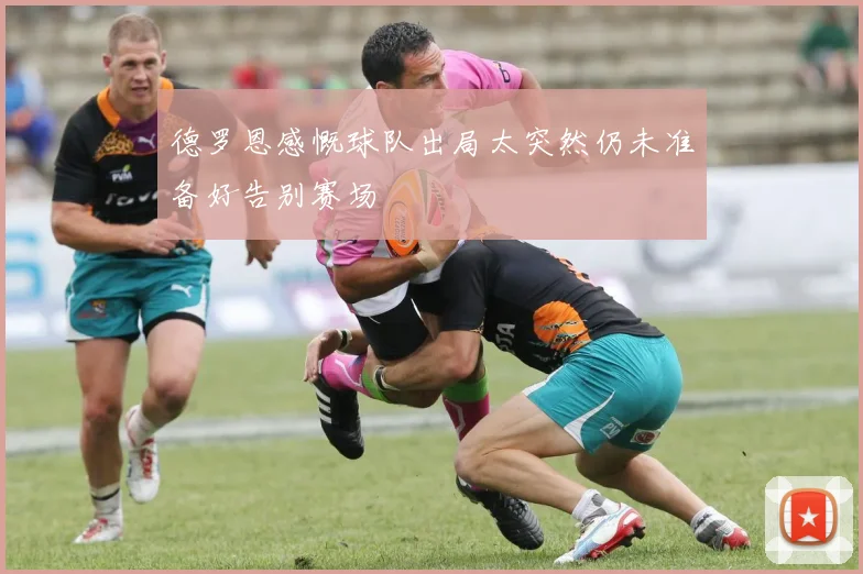 德罗恩感慨球队出局太突然仍未准备好告别赛场