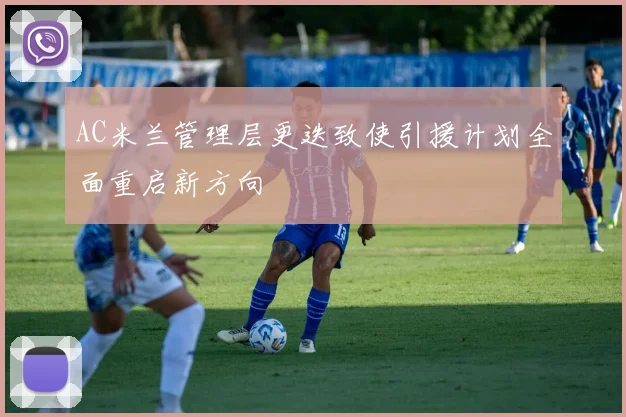 AC米兰管理层更迭致使引援计划全面重启新方向
