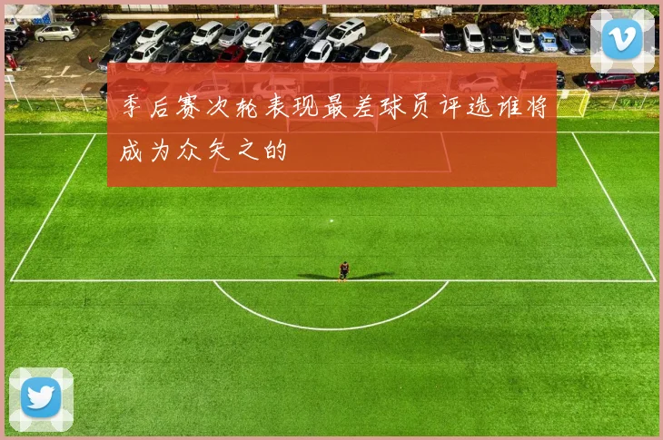季后赛次轮表现最差球员评选谁将成为众矢之的