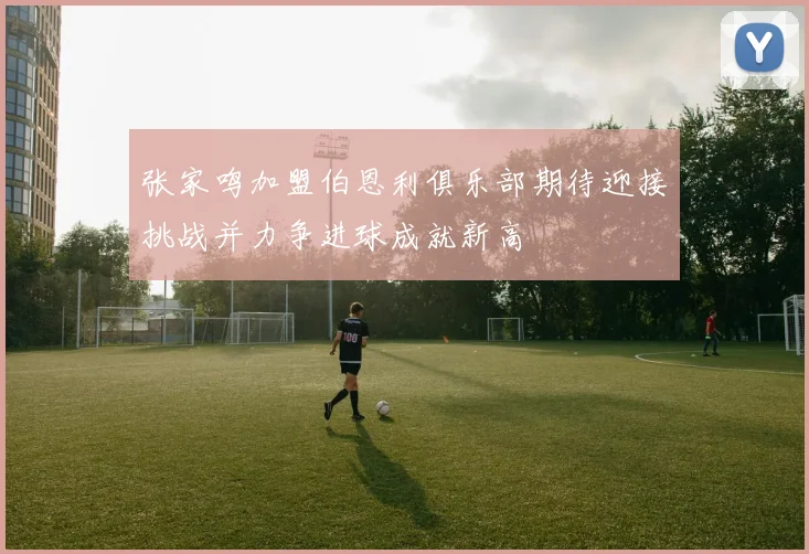 张家鸣加盟伯恩利俱乐部期待迎接挑战并力争进球成就新高
