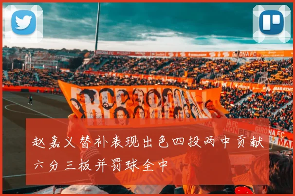 赵嘉义替补表现出色四投两中贡献六分三板并罚球全中