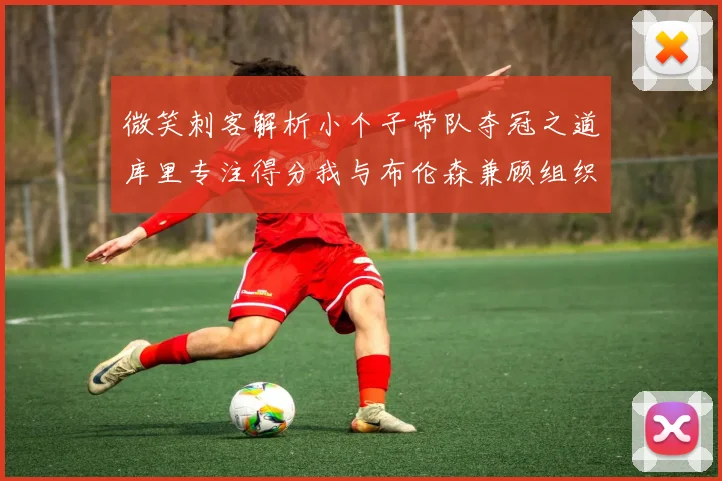 微笑刺客解析小个子带队夺冠之道库里专注得分我与布伦森兼顾组织与得分
