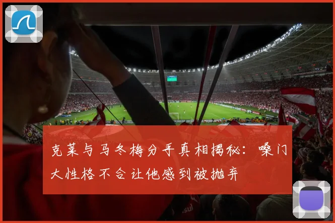 克莱与马冬梅分手真相揭秘：嗓门大性格不合让他感到被抛弃