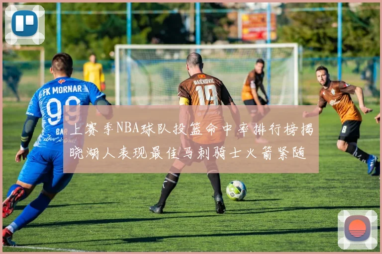上赛季NBA球队投篮命中率排行榜揭晓湖人表现最佳马刺骑士火箭紧随其后