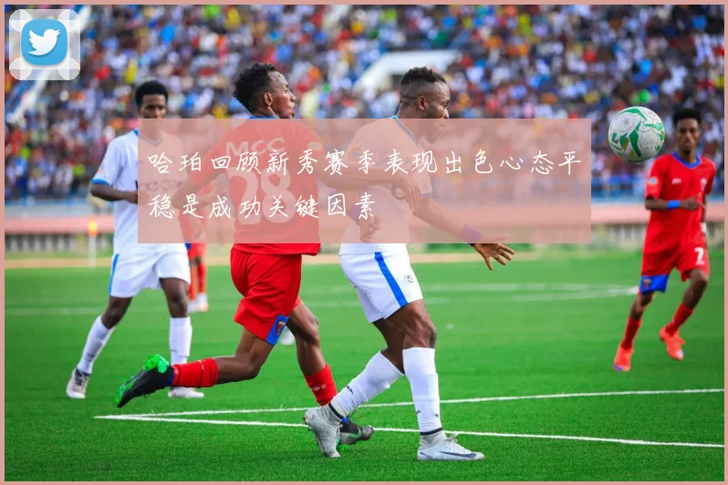哈珀回顾新秀赛季表现出色心态平稳是成功关键因素