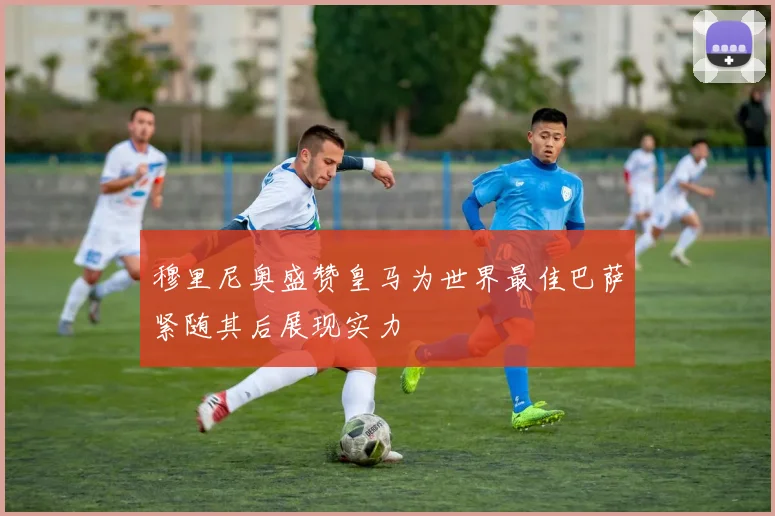 穆里尼奥盛赞皇马为世界最佳巴萨紧随其后展现实力