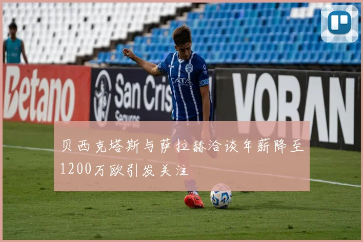 贝西克塔斯与萨拉赫洽谈年薪降至1200万欧引发关注