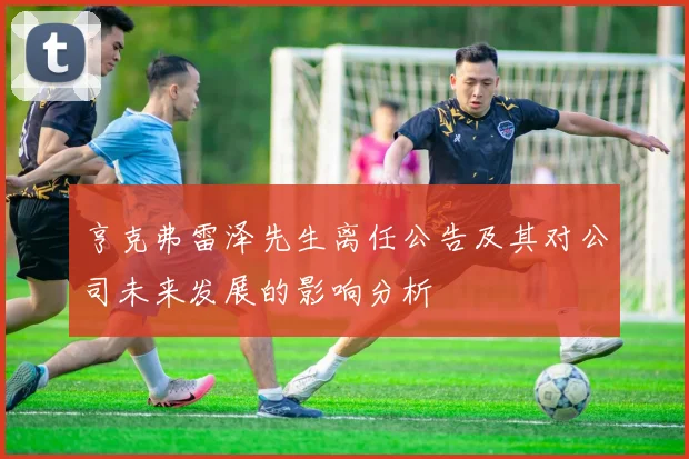 亨克弗雷泽先生离任公告及其对公司未来发展的影响分析