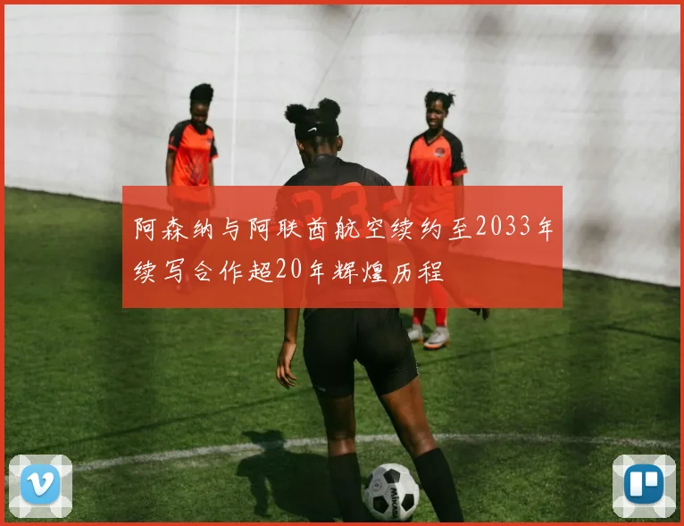 阿森纳与阿联酋航空续约至2033年续写合作超20年辉煌历程