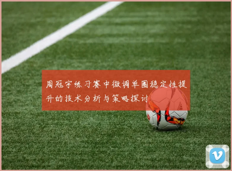 周冠宇练习赛中微调单圈稳定性提升的技术分析与策略探讨