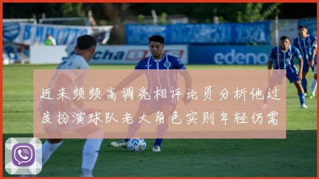 近来频频高调亮相评论员分析他过度扮演球队老大角色实则年轻仍需成长
