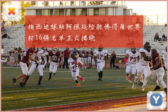 梅西进球助阿根廷险胜佛得角世界杯16强名单正式揭晓