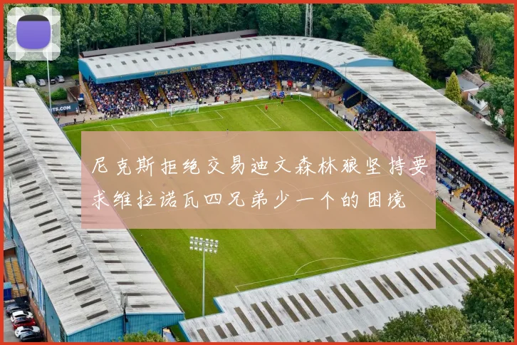 尼克斯拒绝交易迪文森林狼坚持要求维拉诺瓦四兄弟少一个的困境