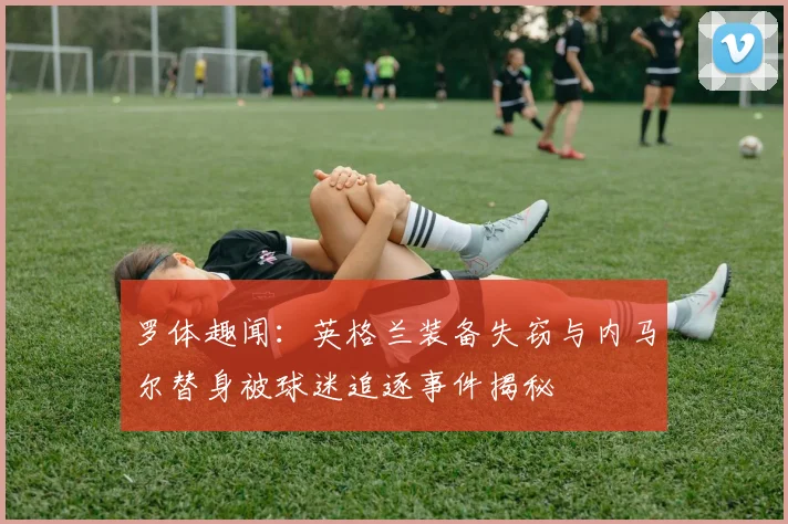 罗体趣闻：英格兰装备失窃与内马尔替身被球迷追逐事件揭秘