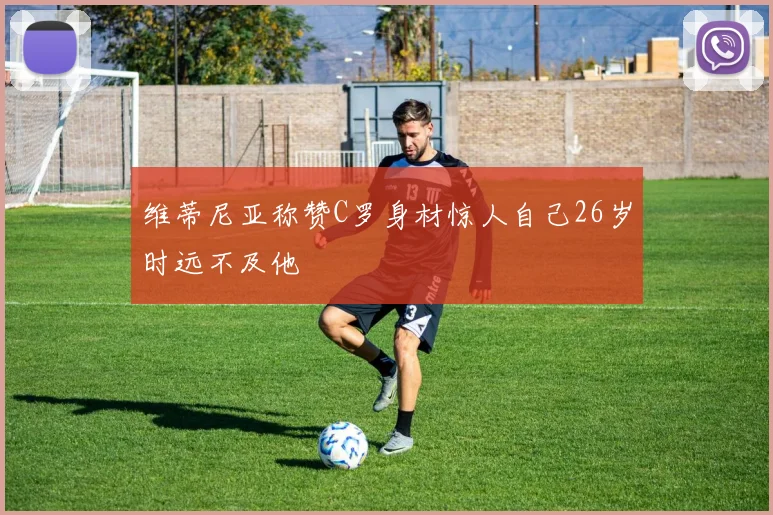 维蒂尼亚称赞C罗身材惊人自己26岁时远不及他