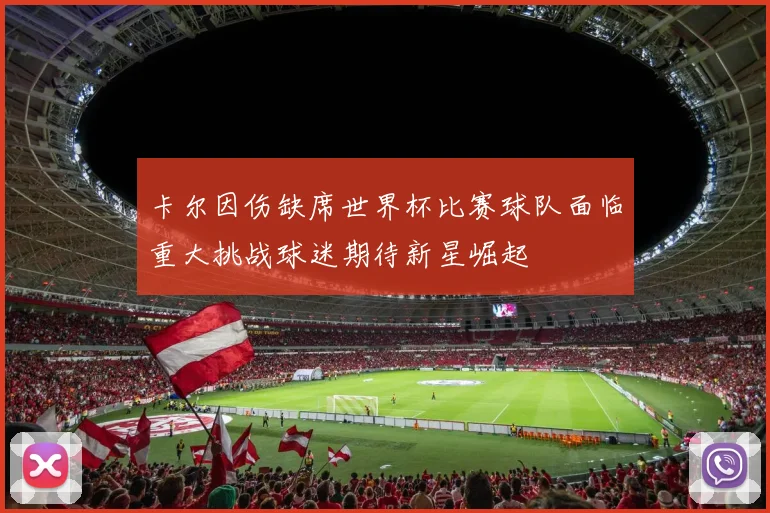 卡尔因伤缺席世界杯比赛球队面临重大挑战球迷期待新星崛起