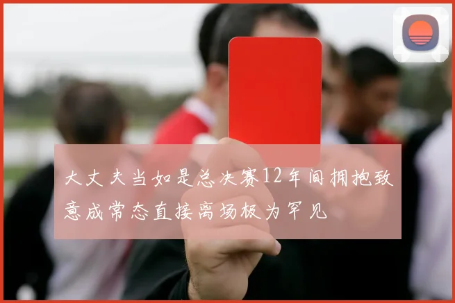 大丈夫当如是总决赛12年间拥抱致意成常态直接离场极为罕见