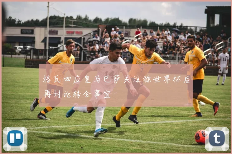 格瓦回应皇马巴萨关注称世界杯后再讨论转会事宜