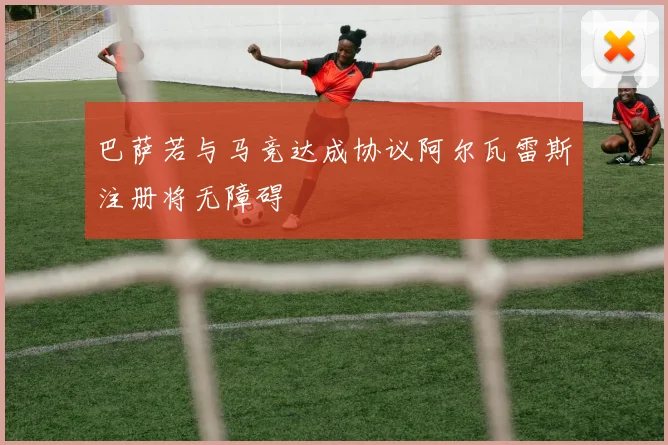 巴萨若与马竞达成协议阿尔瓦雷斯注册将无障碍
