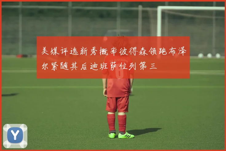 美媒评选新秀概率彼得森领跑布泽尔紧随其后迪班萨位列第三
