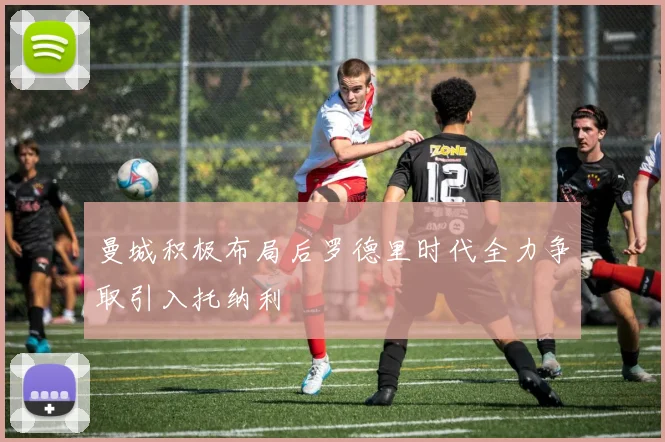 曼城积极布局后罗德里时代全力争取引入托纳利